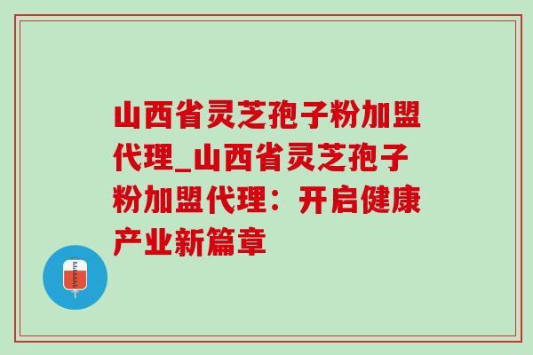 山西省灵芝孢子粉加盟代理_山西省灵芝孢子粉加盟代理：开启健康产业新篇章