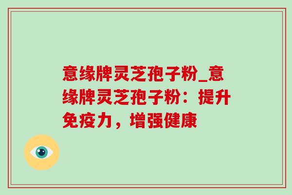 意缘牌灵芝孢子粉_意缘牌灵芝孢子粉:提升免疫力,增强健康 意缘牌灵芝孢子粉_意缘牌灵芝孢子粉:提升免疫力,增强健康
