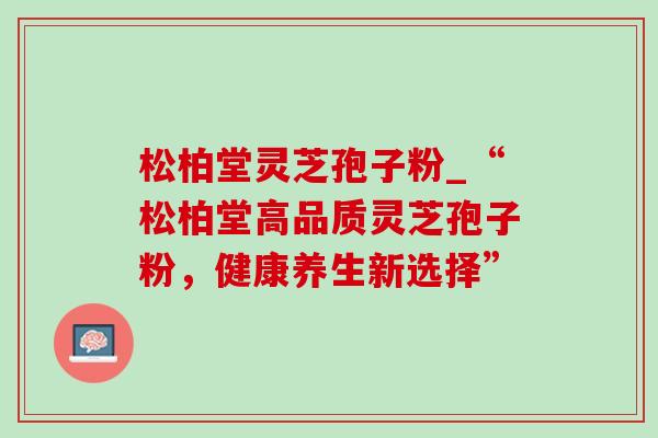 松柏堂灵芝孢子粉_“松柏堂高品质灵芝孢子粉，健康养生新选择”