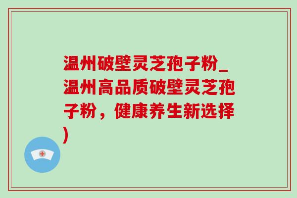 温州破壁灵芝孢子粉_温州高品质破壁灵芝孢子粉,健康养生新选择) 温州破壁灵芝孢子粉_温州高品质破壁灵芝孢子粉,健康养生新选择)