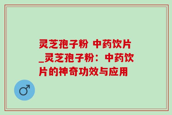 灵芝孢子粉 饮片_灵芝孢子粉:饮片的神奇功效与应用 灵芝孢子粉 饮片_灵芝孢子粉:饮片的神奇功效与应用