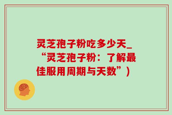灵芝孢子粉吃多少天_“灵芝孢子粉:了解佳服用周期与天数”) 灵芝孢子粉吃多少天_“灵芝孢子粉:了解佳服用周期与天数”)