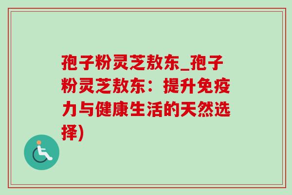 孢子粉灵芝敖东_孢子粉灵芝敖东:提升免疫力与健康生活的天然选择) 孢子粉灵芝敖东_孢子粉灵芝敖东:提升免疫力与健康生活的天然选择)