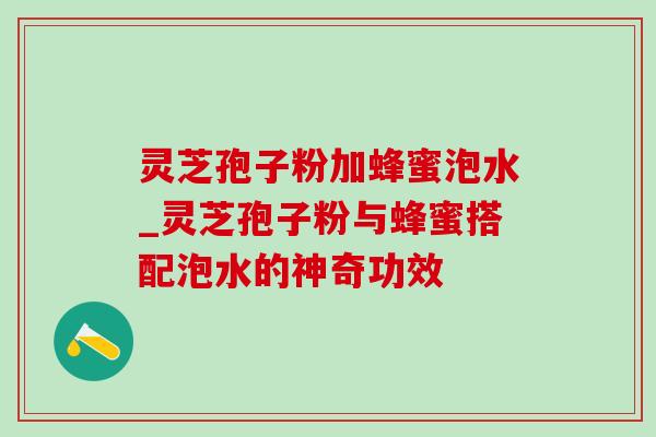 灵芝孢子粉加蜂蜜泡水_灵芝孢子粉与蜂蜜搭配泡水的神奇功效 灵芝孢子粉加蜂蜜泡水_灵芝孢子粉与蜂蜜搭配泡水的神奇功效