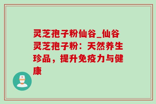 灵芝孢子粉仙谷_仙谷灵芝孢子粉:天然养生珍品,提升免疫力与健康 灵芝孢子粉仙谷_仙谷灵芝孢子粉:天然养生珍品,提升免疫力与健康
