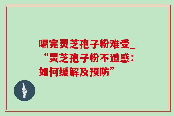 喝完灵芝孢子粉难受_“灵芝孢子粉不适感:如何缓解及” 喝完灵芝孢子粉难受_“灵芝孢子粉不适感:如何缓解及”