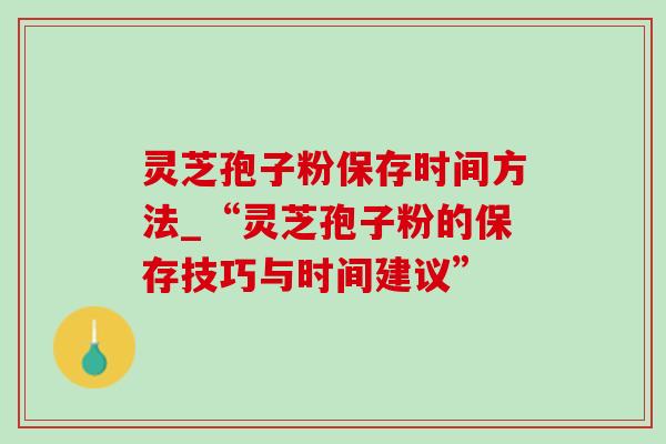 灵芝孢子粉保存时间方法_“灵芝孢子粉的保存技巧与时间建议” 灵芝孢子粉保存时间方法_“灵芝孢子粉的保存技巧与时间建议”