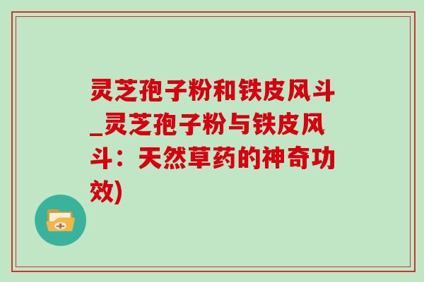 灵芝孢子粉和铁皮风斗_灵芝孢子粉与铁皮风斗:天然草药的神奇功效) 灵芝孢子粉和铁皮风斗_灵芝孢子粉与铁皮风斗:天然草药的神奇功效)