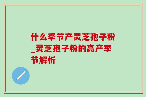 什么季节产灵芝孢子粉_灵芝孢子粉的高产季节解析 什么季节产灵芝孢子粉_灵芝孢子粉的高产季节解析