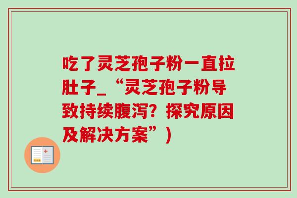 吃了灵芝孢子粉一直拉肚子_“灵芝孢子粉导致持续?探究原因及解决方案”) 吃了灵芝孢子粉一直拉肚子_“灵芝孢子粉导致持续?探究原因及解决方案”)