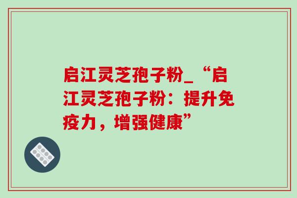 启江灵芝孢子粉_“启江灵芝孢子粉:提升免疫力,增强健康” 启江灵芝孢子粉_“启江灵芝孢子粉:提升免疫力,增强健康”