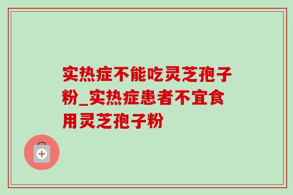 实热症不能吃灵芝孢子粉_实热症患者不宜食用灵芝孢子粉 实热症不能吃灵芝孢子粉_实热症患者不宜食用灵芝孢子粉