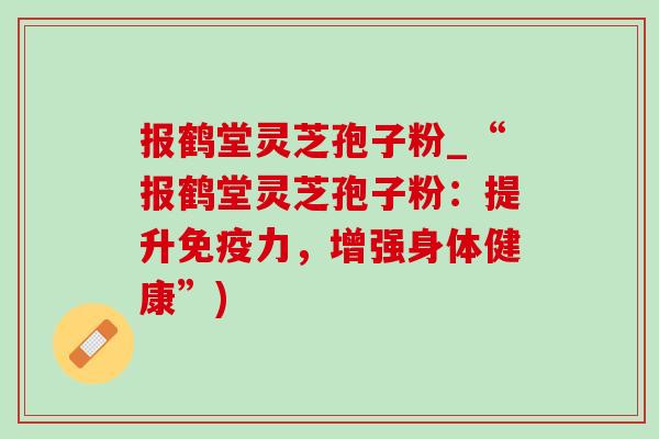 报鹤堂灵芝孢子粉_“报鹤堂灵芝孢子粉:提升免疫力,增强身体健康”) 报鹤堂灵芝孢子粉_“报鹤堂灵芝孢子粉:提升免疫力,增强身体健康”)