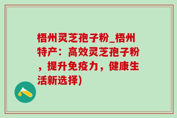 梧州灵芝孢子粉_梧州特产:高效灵芝孢子粉,提升免疫力,健康生活新选择) 梧州灵芝孢子粉_梧州特产:高效灵芝孢子粉,提升免疫力,健康生活新选择)