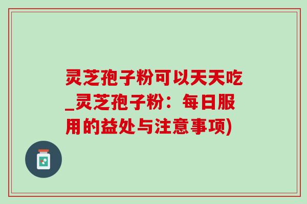 灵芝孢子粉可以天天吃_灵芝孢子粉:每日服用的益处与注意事项) 灵芝孢子粉可以天天吃_灵芝孢子粉:每日服用的益处与注意事项)
