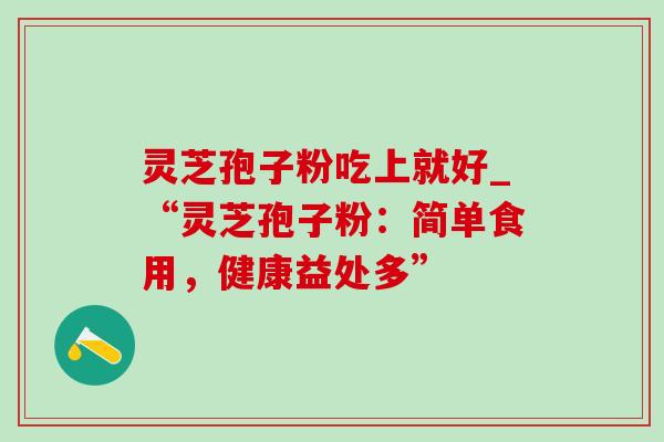 灵芝孢子粉吃上就好_“灵芝孢子粉:简单食用,健康益处多” 灵芝孢子粉吃上就好_“灵芝孢子粉:简单食用,健康益处多”