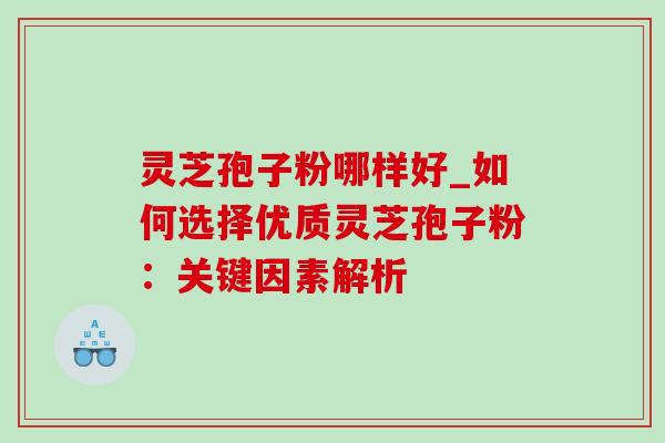 灵芝孢子粉哪样好_如何选择优质灵芝孢子粉：关键因素解析