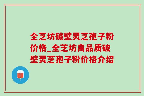 全芝坊破壁灵芝孢子粉价格_全芝坊高品质破壁灵芝孢子粉价格介绍 全芝坊破壁灵芝孢子粉价格_全芝坊高品质破壁灵芝孢子粉价格介绍