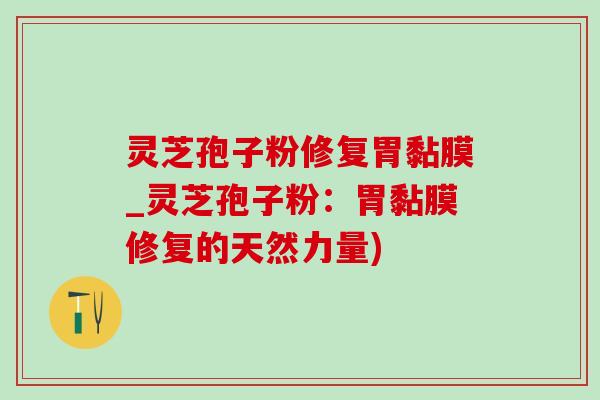 灵芝孢子粉修复胃黏膜_灵芝孢子粉:胃黏膜修复的天然力量) 灵芝孢子粉修复胃黏膜_灵芝孢子粉:胃黏膜修复的天然力量)