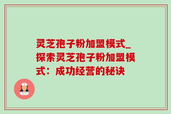 灵芝孢子粉加盟模式_探索灵芝孢子粉加盟模式:成功经营的秘诀 灵芝孢子粉加盟模式_探索灵芝孢子粉加盟模式:成功经营的秘诀