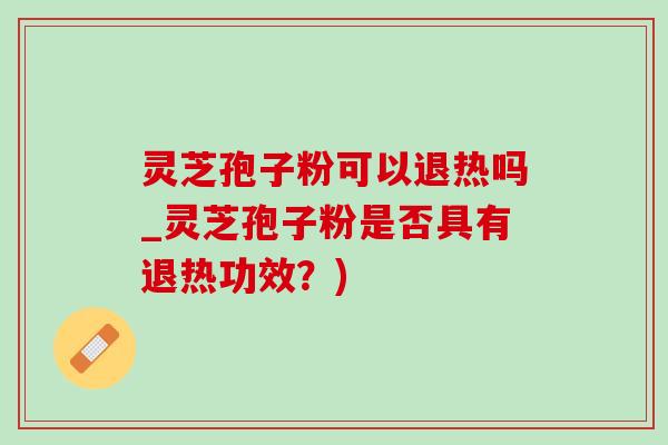 灵芝孢子粉可以退热吗_灵芝孢子粉是否具有退热功效?) 灵芝孢子粉可以退热吗_灵芝孢子粉是否具有退热功效?)