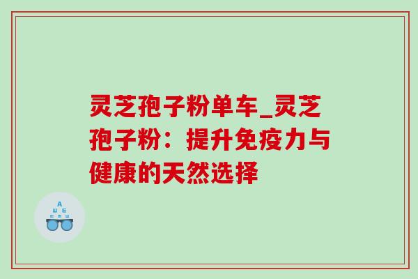 灵芝孢子粉单车_灵芝孢子粉:提升免疫力与健康的天然选择 灵芝孢子粉单车_灵芝孢子粉:提升免疫力与健康的天然选择
