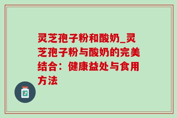 灵芝孢子粉和酸奶_灵芝孢子粉与酸奶的完美结合:健康益处与食用方法 灵芝孢子粉和酸奶_灵芝孢子粉与酸奶的完美结合:健康益处与食用方法