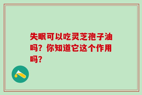 可以吃灵芝孢子油吗?你知道它这个作用吗? 可以吃灵芝孢子油吗?你知道它这个作用吗?