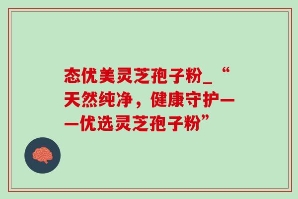 态优美灵芝孢子粉_“天然纯净,健康守护——优选灵芝孢子粉” 态优美灵芝孢子粉_“天然纯净,健康守护——优选灵芝孢子粉”