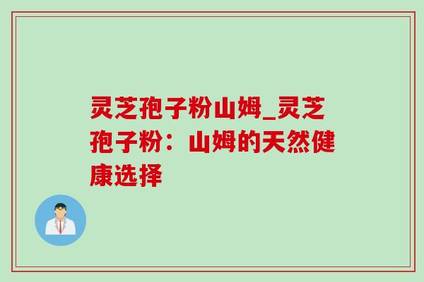 灵芝孢子粉山姆_灵芝孢子粉：山姆的天然健康选择