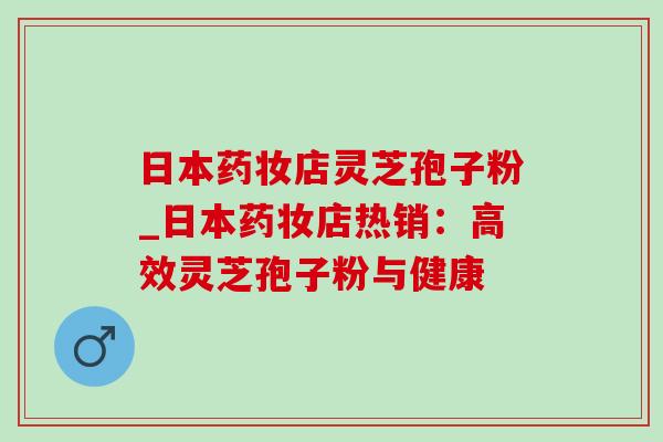 日本药妆店灵芝孢子粉_日本药妆店热销:高效灵芝孢子粉与健康 日本药妆店灵芝孢子粉_日本药妆店热销:高效灵芝孢子粉与健康