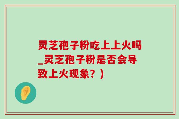 灵芝孢子粉吃上上火吗_灵芝孢子粉是否会导致上火现象?) 灵芝孢子粉吃上上火吗_灵芝孢子粉是否会导致上火现象?)