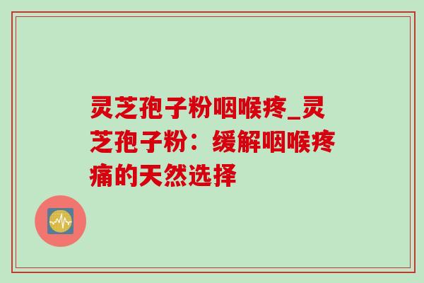 灵芝孢子粉咽喉疼_灵芝孢子粉:缓解咽喉的天然选择 灵芝孢子粉咽喉疼_灵芝孢子粉:缓解咽喉的天然选择