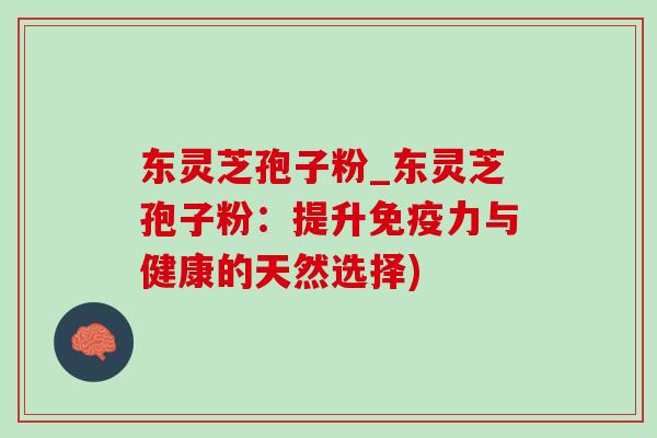 东灵芝孢子粉_东灵芝孢子粉:提升免疫力与健康的天然选择) 东灵芝孢子粉_东灵芝孢子粉:提升免疫力与健康的天然选择)