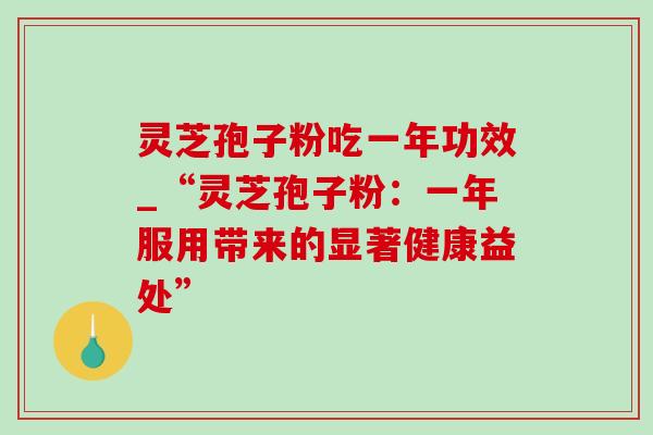 灵芝孢子粉吃一年功效_“灵芝孢子粉：一年服用带来的显著健康益处”