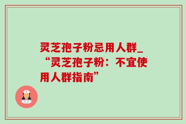 灵芝孢子粉忌用人群_“灵芝孢子粉:不宜使用人群指南” 灵芝孢子粉忌用人群_“灵芝孢子粉:不宜使用人群指南”