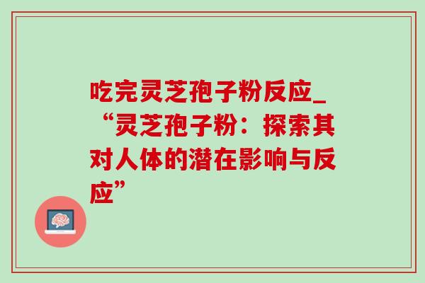 吃完灵芝孢子粉反应_“灵芝孢子粉:探索其对人体的潜在影响与反应” 吃完灵芝孢子粉反应_“灵芝孢子粉:探索其对人体的潜在影响与反应”