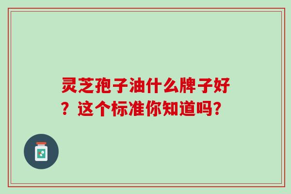 灵芝孢子油什么牌子好?这个标准你知道吗? 灵芝孢子油什么牌子好?这个标准你知道吗?