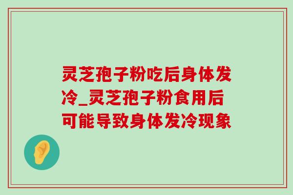 灵芝孢子粉吃后身体发冷_灵芝孢子粉食用后可能导致身体发冷现象