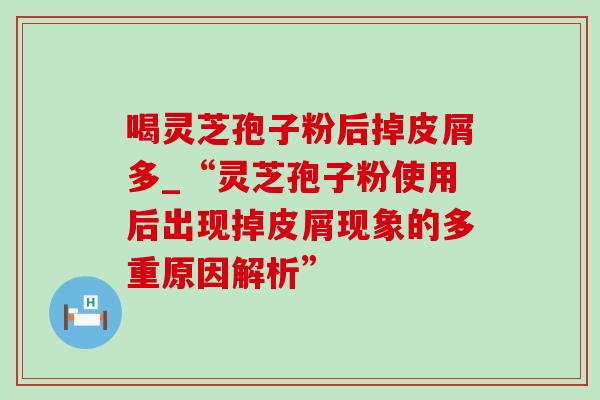 喝灵芝孢子粉后掉皮屑多_“灵芝孢子粉使用后出现掉皮屑现象的多重原因解析” 喝灵芝孢子粉后掉皮屑多_“灵芝孢子粉使用后出现掉皮屑现象的多重原因解析”