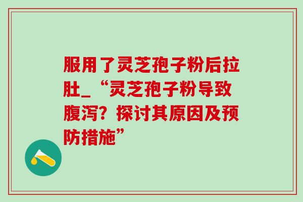 服用了灵芝孢子粉后拉肚_“灵芝孢子粉导致?探讨其原因及措施” 服用了灵芝孢子粉后拉肚_“灵芝孢子粉导致?探讨其原因及措施”