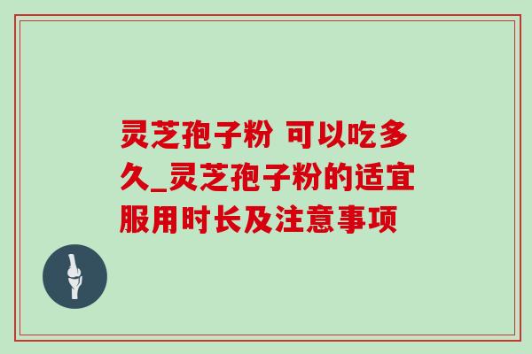 灵芝孢子粉 可以吃多久_灵芝孢子粉的适宜服用时长及注意事项