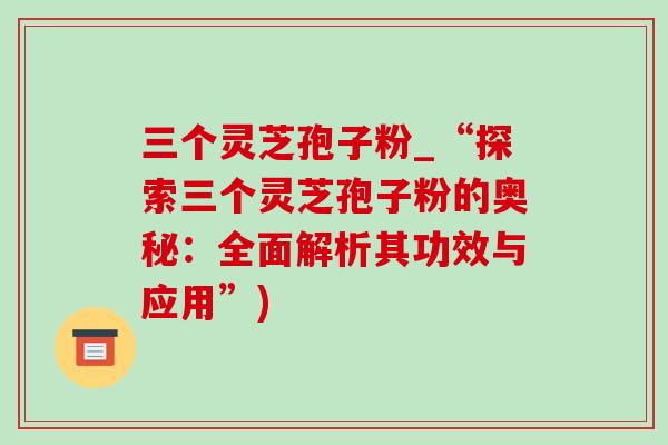 三个灵芝孢子粉_“探索三个灵芝孢子粉的奥秘:全面解析其功效与应用”) 三个灵芝孢子粉_“探索三个灵芝孢子粉的奥秘:全面解析其功效与应用”)