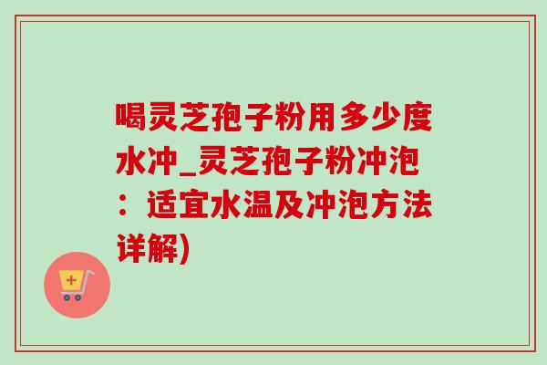 喝灵芝孢子粉用多少度水冲_灵芝孢子粉冲泡:适宜水温及冲泡方法详解) 喝灵芝孢子粉用多少度水冲_灵芝孢子粉冲泡:适宜水温及冲泡方法详解)