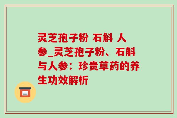 灵芝孢子粉 石斛 人参_灵芝孢子粉、石斛与人参：珍贵草药的养生功效解析