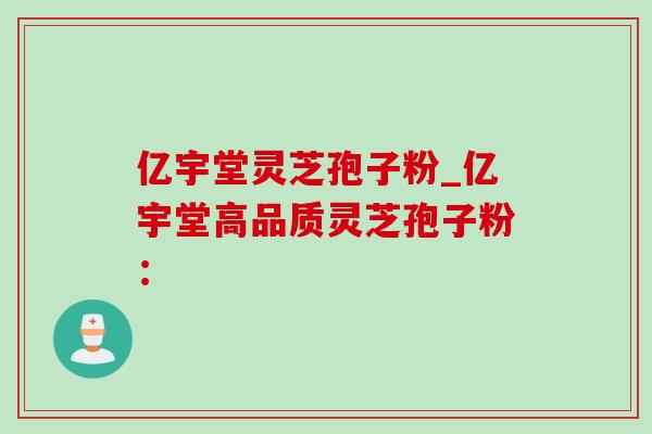 亿宇堂灵芝孢子粉_亿宇堂高品质灵芝孢子粉: 亿宇堂灵芝孢子粉_亿宇堂高品质灵芝孢子粉: