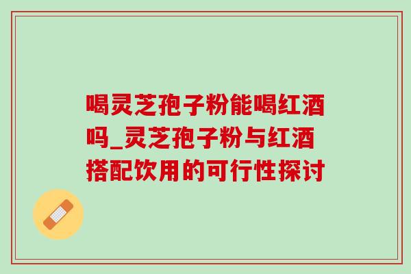 喝灵芝孢子粉能喝红酒吗_灵芝孢子粉与红酒搭配饮用的可行性探讨