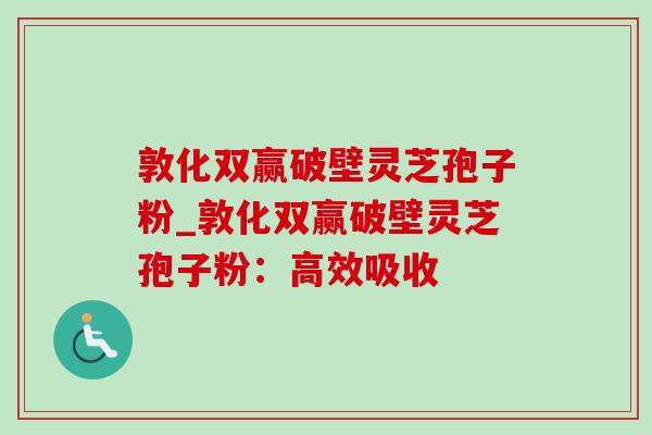 敦化双赢破壁灵芝孢子粉_敦化双赢破壁灵芝孢子粉:高效吸收 敦化双赢破壁灵芝孢子粉_敦化双赢破壁灵芝孢子粉:高效吸收