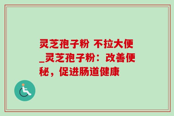 灵芝孢子粉 不拉大便_灵芝孢子粉:改善,促进肠道健康 灵芝孢子粉 不拉大便_灵芝孢子粉:改善,促进肠道健康