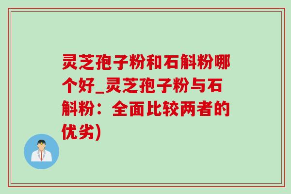 灵芝孢子粉和石斛粉哪个好_灵芝孢子粉与石斛粉:全面比较两者的优劣) 灵芝孢子粉和石斛粉哪个好_灵芝孢子粉与石斛粉:全面比较两者的优劣)